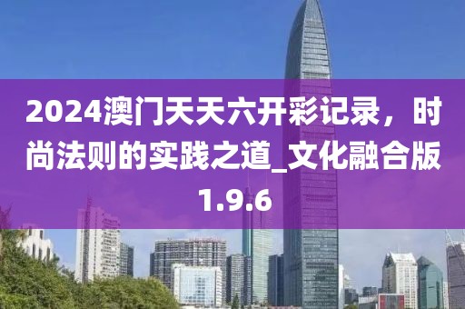 2024澳門天天六開彩記錄,時尚法則的實踐之道_文化融合版1.9.6