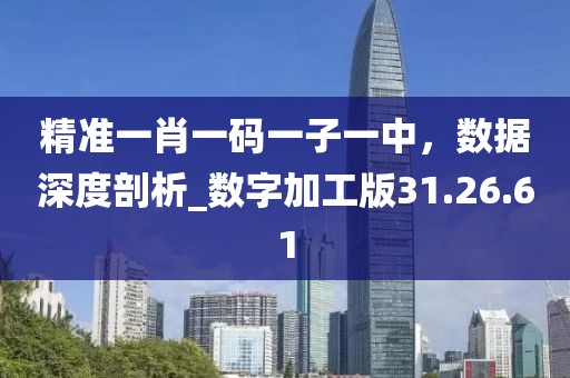 精準(zhǔn)一肖一碼一子一中,數(shù)據(jù)深度剖析_數(shù)字加工版31.26.61