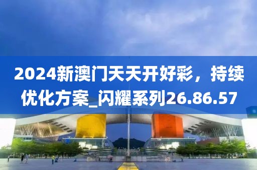2024新澳門天天開好彩,持續優化方案_閃耀系列26.86.57