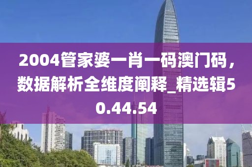 2004管家婆一肖一碼澳門碼，數據解析全維度闡釋_精選輯50.44.54