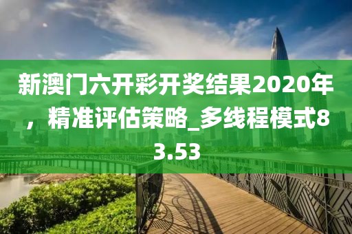 新澳門六開彩開獎(jiǎng)結(jié)果2020年,精準(zhǔn)評(píng)估策略_多線程模式83.53