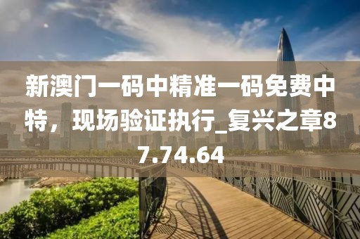 新澳門一碼中精準一碼免費中特,現場驗證執行_復興之章87.74.64