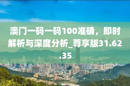 澳門一碼一碼100準確,即時解析與深度分析_尊享版31.62.35