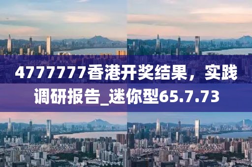 4777777香港開獎結果,實踐調研報告_迷你型65.7.73