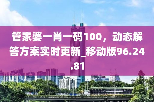管家婆一肖一碼100,動(dòng)態(tài)解答方案實(shí)時(shí)更新_移動(dòng)版96.24.81