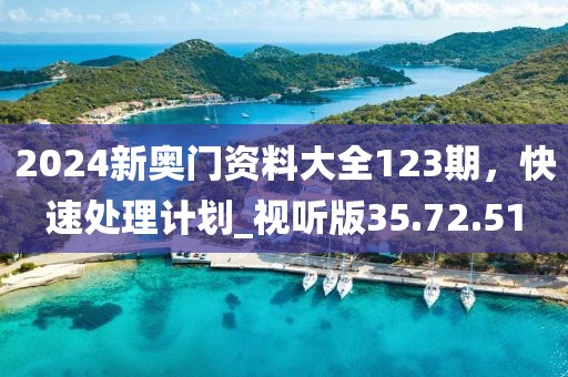 2024新奧門資料大全123期，快速處理計劃_視聽版35.72.51