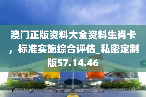 澳門正版資料大全資料生肖卡,標(biāo)準(zhǔn)實施綜合評估_私密定制版57.14.46