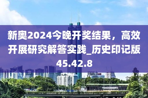 新奧2024今晚開獎結果,高效開展研究解答實踐_歷史印記版45.42.8
