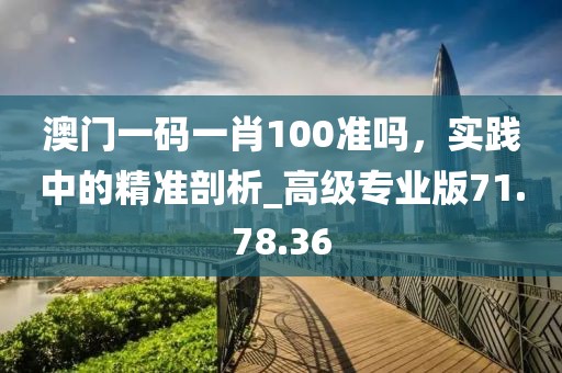 澳門一碼一肖100準(zhǔn)嗎,實(shí)踐中的精準(zhǔn)剖析_高級專業(yè)版71.78.36