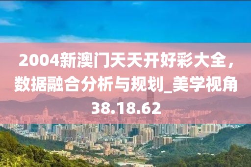 2004新澳門天天開(kāi)好彩大全,數(shù)據(jù)融合分析與規(guī)劃_美學(xué)視角38.18.62
