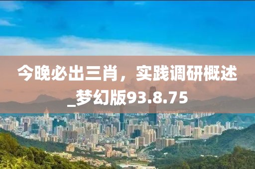 今晚必出三肖,實踐調研概述_夢幻版93.8.75