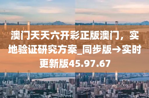 澳門天天六開彩正版澳門,實地驗證研究方案_同步版→實時更新版45.97.67