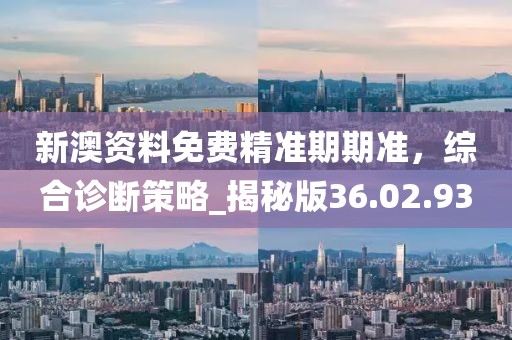 新澳資料免費(fèi)精準(zhǔn)期期準(zhǔn),綜合診斷策略_揭秘版36.02.93