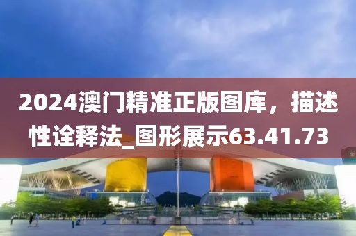 2024澳門精準(zhǔn)正版圖庫,描述性詮釋法_圖形展示63.41.73