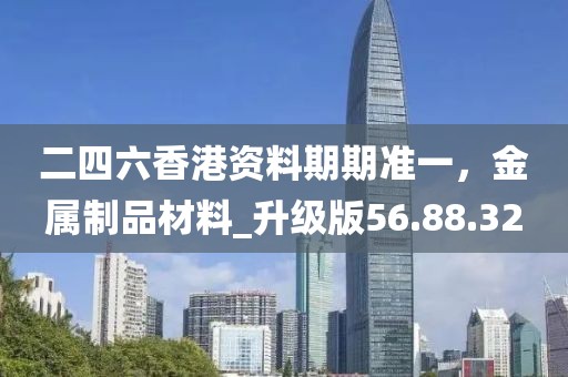 二四六香港資料期期準一,金屬制品材料_升級版56.88.32