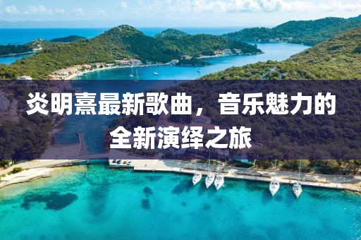 炎明熹最新歌曲,音樂魅力的全新演繹之旅