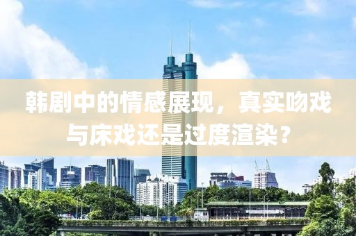 韓劇中的情感展現,真實吻戲與床戲還是過度渲染?