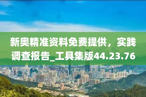 新奧精準(zhǔn)資料免費(fèi)提供,實(shí)踐調(diào)查報(bào)告_工具集版44.23.76