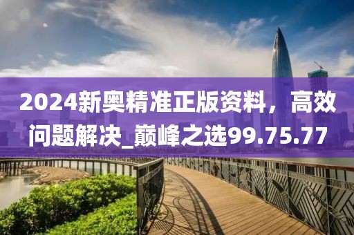 2024新奧精準正版資料,高效問題解決_巔峰之選99.75.77