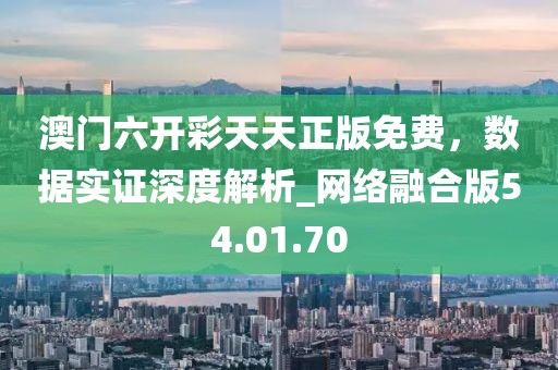 澳門六開彩天天正版免費,數據實證深度解析_網絡融合版54.01.70