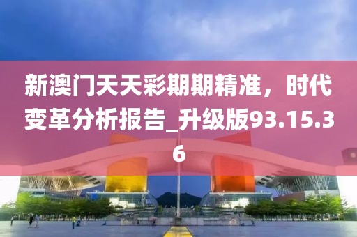 新澳門天天彩期期精準,時代變革分析報告_升級版93.15.36