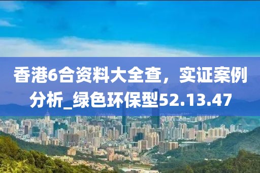 香港6合資料大全查,實證案例分析_綠色環保型52.13.47