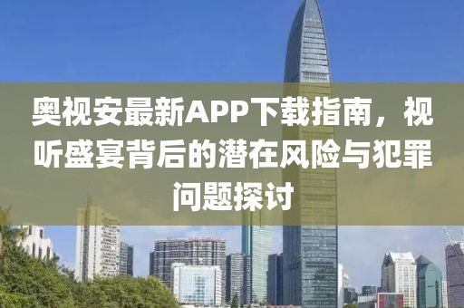 奧視安最新APP下載指南,視聽盛宴背后的潛在風(fēng)險與犯罪問題探討