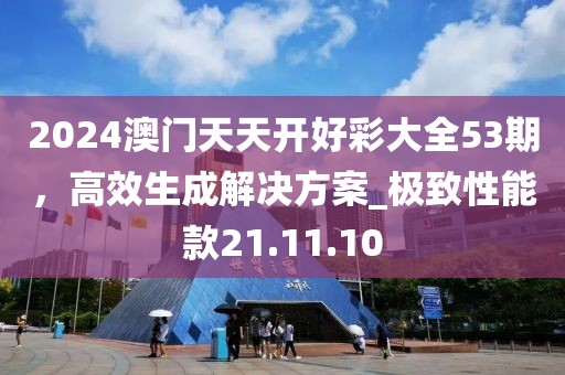 2024澳門天天開好彩大全53期,高效生成解決方案_極致性能款21.11.10