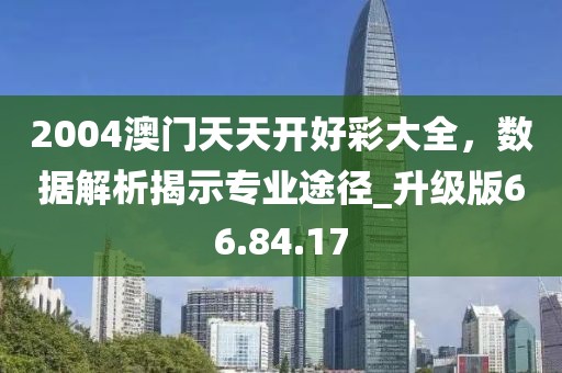 2004澳門天天開好彩大全,數據解析揭示專業途徑_升級版66.84.17
