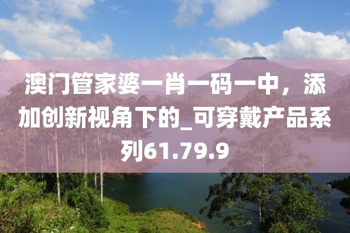 澳門管家婆一肖一碼一中,添加創新視角下的_可穿戴產品系列61.79.9