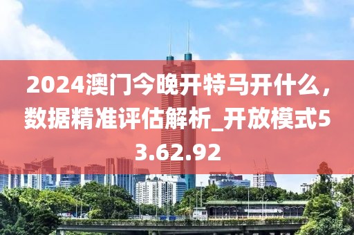 2024澳門今晚開特馬開什么,數據精準評估解析_開放模式53.62.92