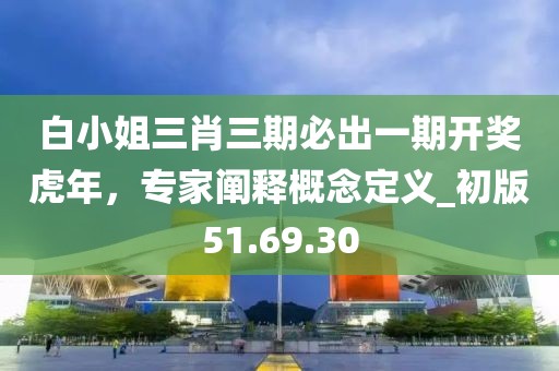 白小姐三肖三期必出一期開獎虎年,專家闡釋概念定義_初版51.69.30
