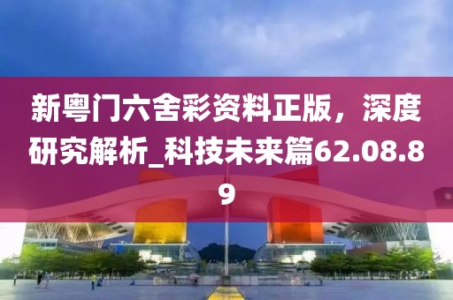 新粵門六舍彩資料正版,深度研究解析_科技未來篇62.08.89