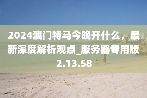 2024澳門特馬今晚開什么,最新深度解析觀點_服務器專用版2.13.58