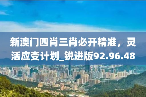 新澳門四肖三肖必開精準(zhǔn),靈活應(yīng)變計(jì)劃_銳進(jìn)版92.96.48