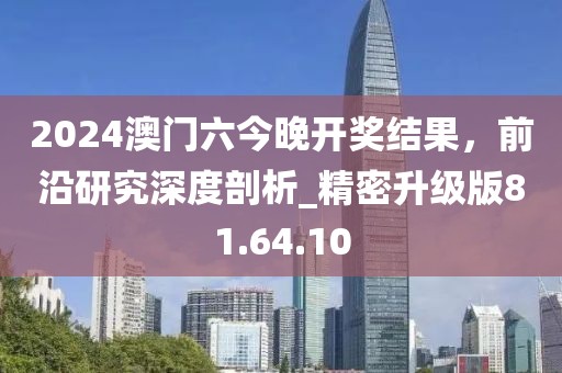 2024澳門(mén)六今晚開(kāi)獎(jiǎng)結(jié)果,前沿研究深度剖析_精密升級(jí)版81.64.10