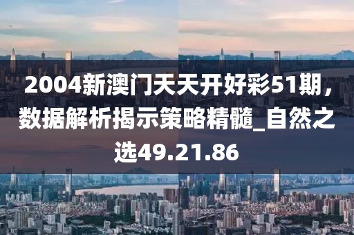 2004新澳門天天開好彩51期,數據解析揭示策略精髓_自然之選49.21.86