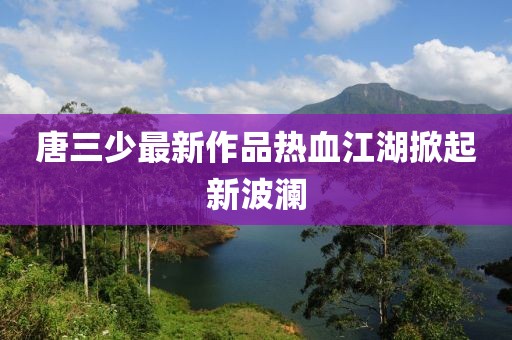 唐三少最新作品熱血江湖掀起新波瀾