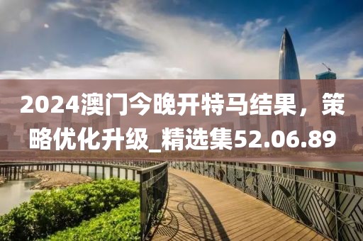 2024澳門今晚開特馬結(jié)果，策略優(yōu)化升級_精選集52.06.89