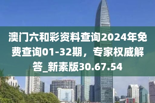 澳門六和彩資料查詢2024年免費(fèi)查詢01-32期,專家權(quán)威解答_新素版30.67.54