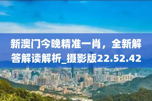新澳門今晚精準一肖,全新解答解讀解析_攝影版22.52.42