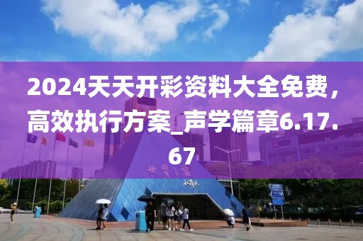 2024天天開彩資料大全免費,高效執行方案_聲學篇章6.17.67