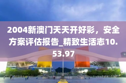2004新澳門天天開好彩,安全方案評(píng)估報(bào)告_精致生活志10.53.97