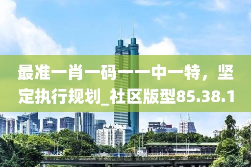 最準一肖一碼一一中一特,堅定執行規劃_社區版型85.38.1