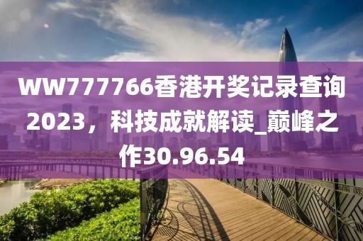 WW777766香港開獎記錄查詢2023,科技成就解讀_巔峰之作30.96.54