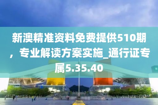 新澳精準(zhǔn)資料免費(fèi)提供510期,專業(yè)解讀方案實(shí)施_通行證專屬5.35.40