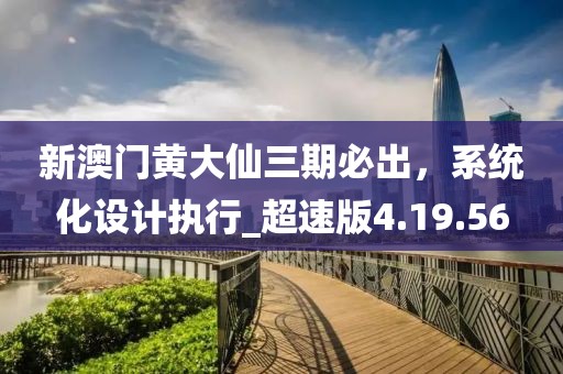 新澳門黃大仙三期必出,系統(tǒng)化設(shè)計(jì)執(zhí)行_超速版4.19.56