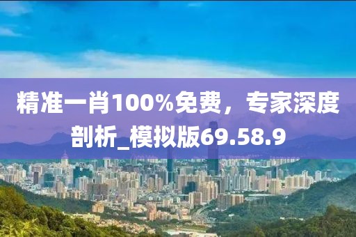 精準一肖100%免費,專家深度剖析_模擬版69.58.9
