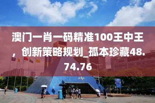 澳門一肖一碼精準100王中王,創新策略規劃_孤本珍藏48.74.76