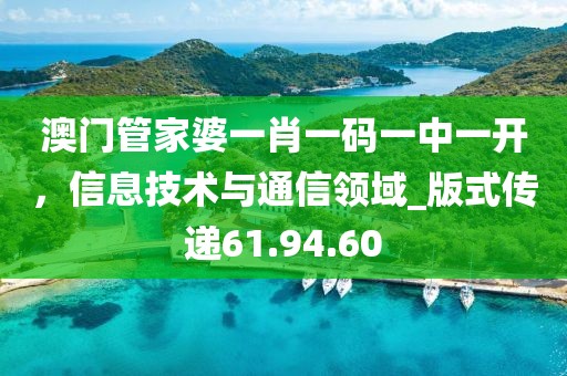 澳門(mén)管家婆一肖一碼一中一開(kāi),信息技術(shù)與通信領(lǐng)域_版式傳遞61.94.60